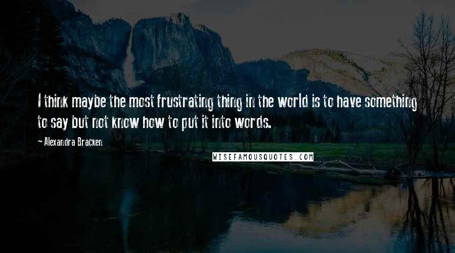 Alexandra Bracken Quotes: I think maybe the most frustrating thing in the world is to have something to say but not know how to put it into words.
