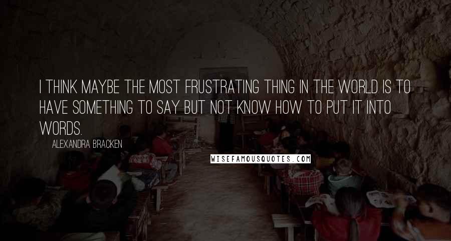 Alexandra Bracken Quotes: I think maybe the most frustrating thing in the world is to have something to say but not know how to put it into words.