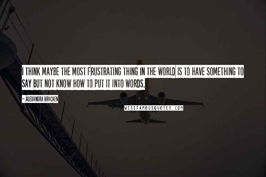 Alexandra Bracken Quotes: I think maybe the most frustrating thing in the world is to have something to say but not know how to put it into words.