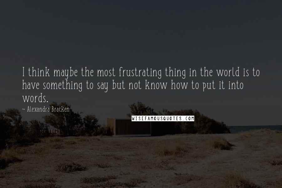 Alexandra Bracken Quotes: I think maybe the most frustrating thing in the world is to have something to say but not know how to put it into words.