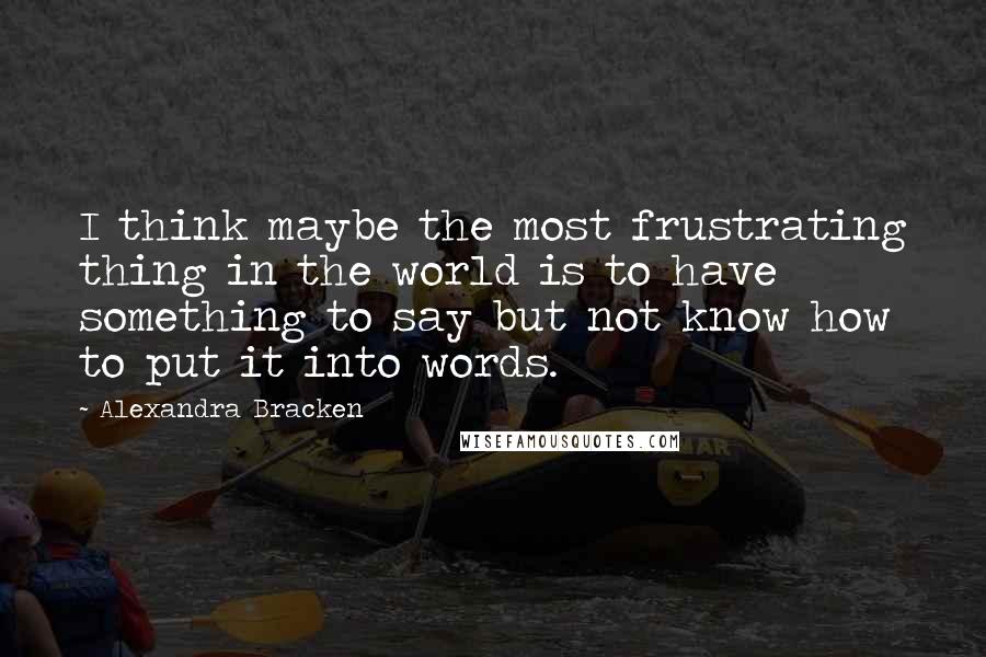 Alexandra Bracken Quotes: I think maybe the most frustrating thing in the world is to have something to say but not know how to put it into words.