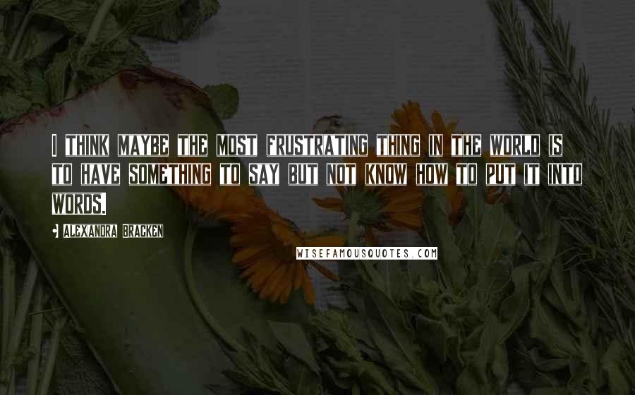 Alexandra Bracken Quotes: I think maybe the most frustrating thing in the world is to have something to say but not know how to put it into words.