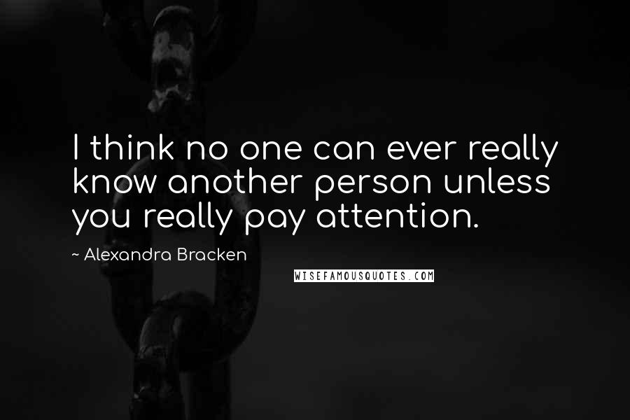 Alexandra Bracken Quotes: I think no one can ever really know another person unless you really pay attention.