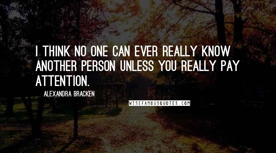 Alexandra Bracken Quotes: I think no one can ever really know another person unless you really pay attention.
