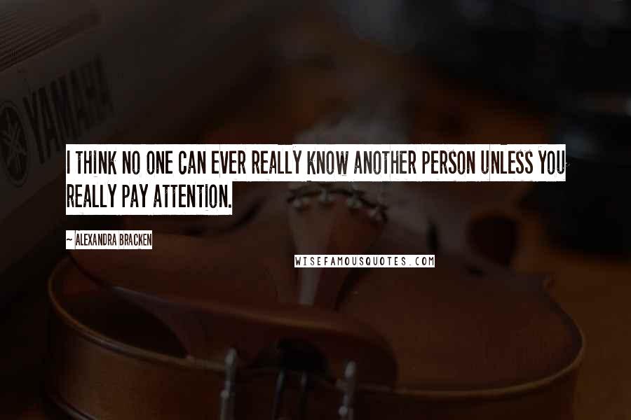 Alexandra Bracken Quotes: I think no one can ever really know another person unless you really pay attention.