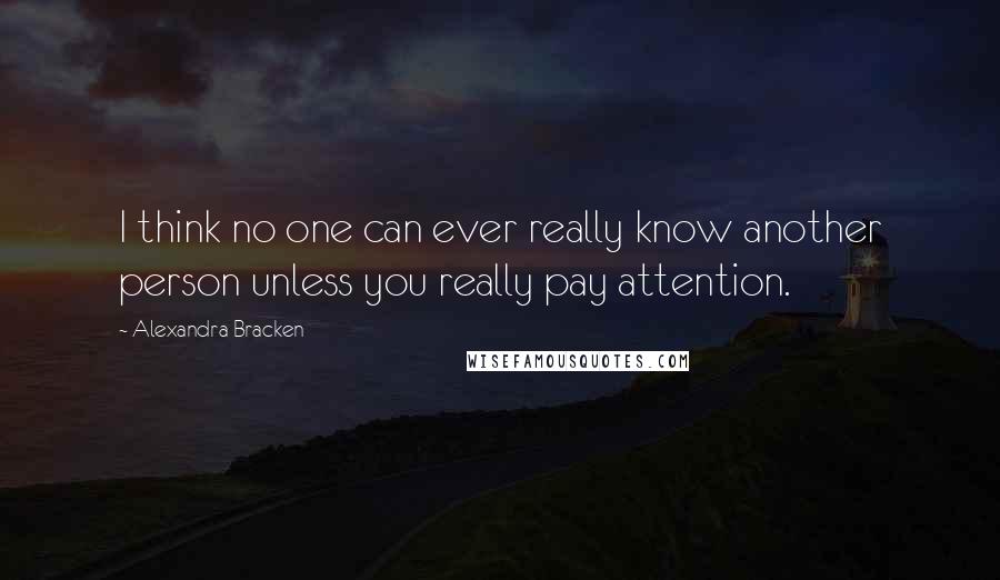 Alexandra Bracken Quotes: I think no one can ever really know another person unless you really pay attention.