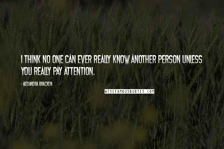 Alexandra Bracken Quotes: I think no one can ever really know another person unless you really pay attention.