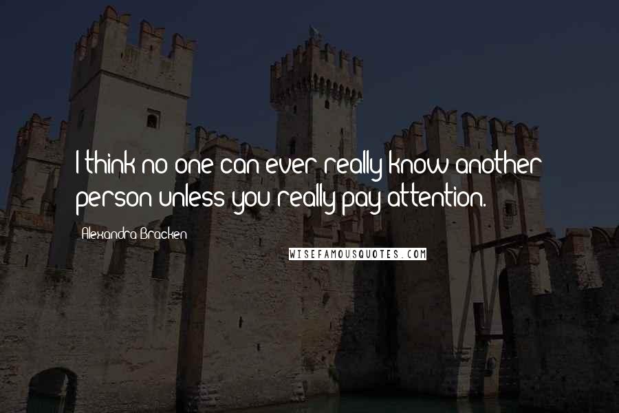 Alexandra Bracken Quotes: I think no one can ever really know another person unless you really pay attention.