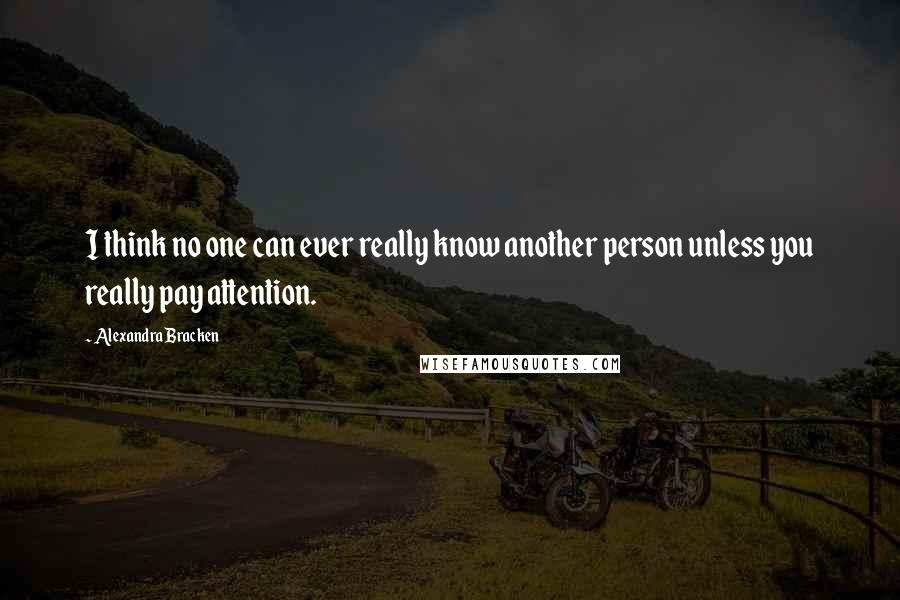 Alexandra Bracken Quotes: I think no one can ever really know another person unless you really pay attention.