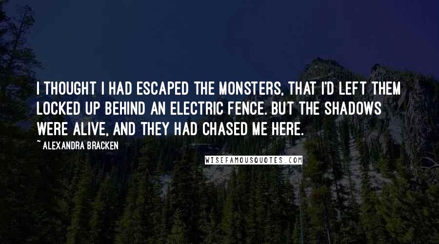 Alexandra Bracken Quotes: I thought I had escaped the monsters, that I'd left them locked up behind an electric fence. But the shadows were alive, and they had chased me here.