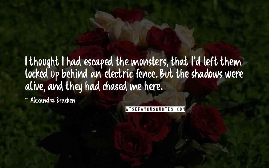 Alexandra Bracken Quotes: I thought I had escaped the monsters, that I'd left them locked up behind an electric fence. But the shadows were alive, and they had chased me here.