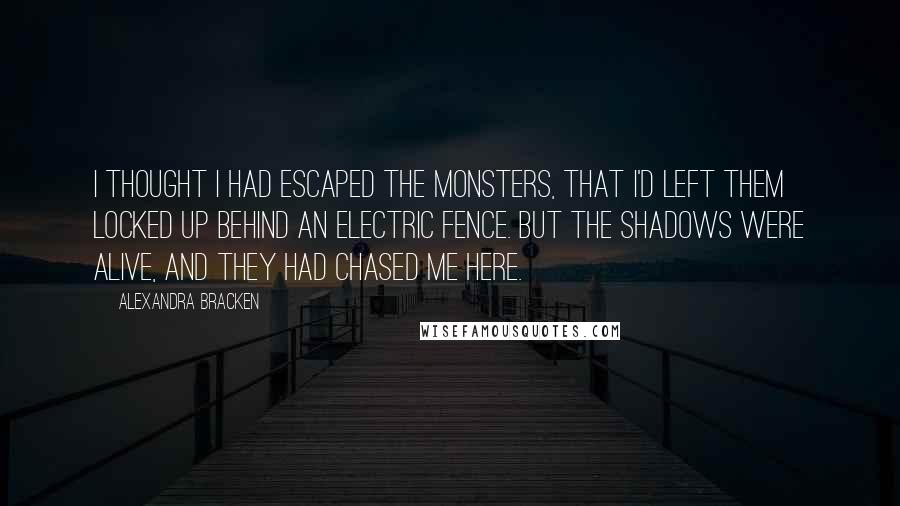 Alexandra Bracken Quotes: I thought I had escaped the monsters, that I'd left them locked up behind an electric fence. But the shadows were alive, and they had chased me here.