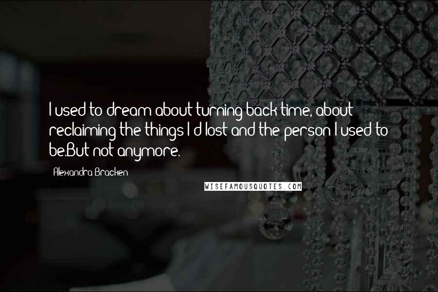 Alexandra Bracken Quotes: I used to dream about turning back time, about reclaiming the things I'd lost and the person I used to be.But not anymore.