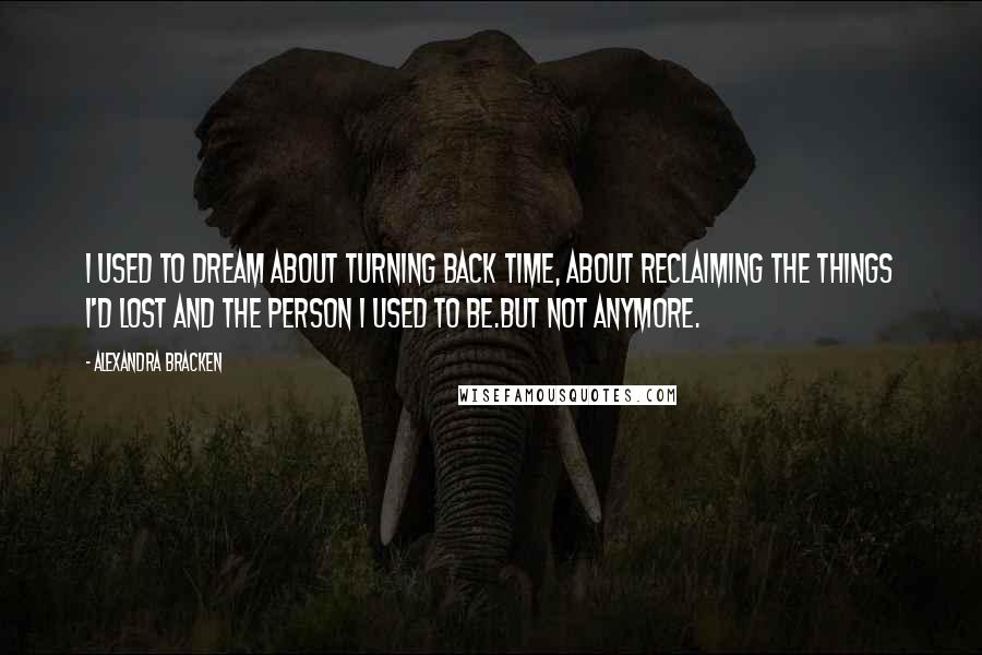 Alexandra Bracken Quotes: I used to dream about turning back time, about reclaiming the things I'd lost and the person I used to be.But not anymore.