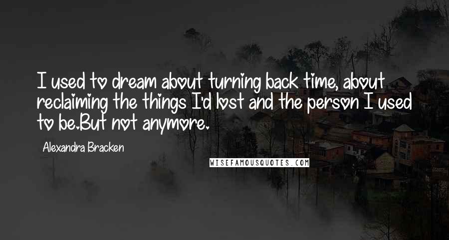 Alexandra Bracken Quotes: I used to dream about turning back time, about reclaiming the things I'd lost and the person I used to be.But not anymore.