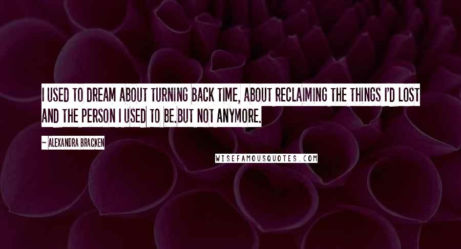 Alexandra Bracken Quotes: I used to dream about turning back time, about reclaiming the things I'd lost and the person I used to be.But not anymore.