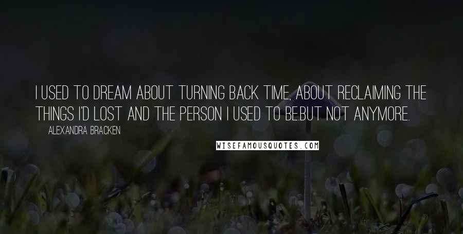 Alexandra Bracken Quotes: I used to dream about turning back time, about reclaiming the things I'd lost and the person I used to be.But not anymore.