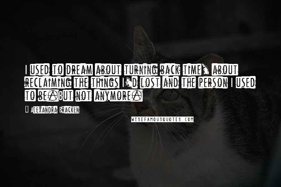 Alexandra Bracken Quotes: I used to dream about turning back time, about reclaiming the things I'd lost and the person I used to be.But not anymore.