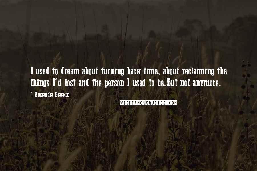 Alexandra Bracken Quotes: I used to dream about turning back time, about reclaiming the things I'd lost and the person I used to be.But not anymore.