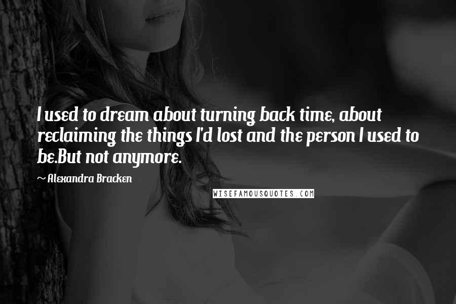 Alexandra Bracken Quotes: I used to dream about turning back time, about reclaiming the things I'd lost and the person I used to be.But not anymore.