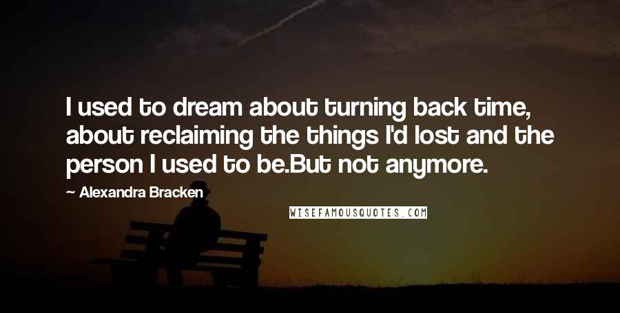 Alexandra Bracken Quotes: I used to dream about turning back time, about reclaiming the things I'd lost and the person I used to be.But not anymore.