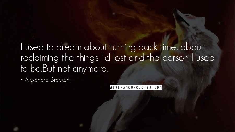 Alexandra Bracken Quotes: I used to dream about turning back time, about reclaiming the things I'd lost and the person I used to be.But not anymore.