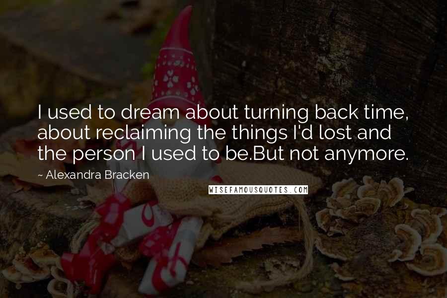 Alexandra Bracken Quotes: I used to dream about turning back time, about reclaiming the things I'd lost and the person I used to be.But not anymore.