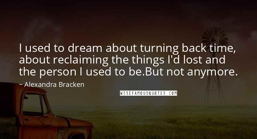 Alexandra Bracken Quotes: I used to dream about turning back time, about reclaiming the things I'd lost and the person I used to be.But not anymore.