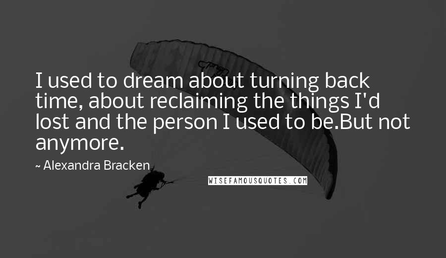 Alexandra Bracken Quotes: I used to dream about turning back time, about reclaiming the things I'd lost and the person I used to be.But not anymore.