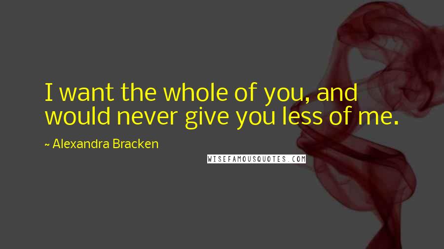 Alexandra Bracken Quotes: I want the whole of you, and would never give you less of me.