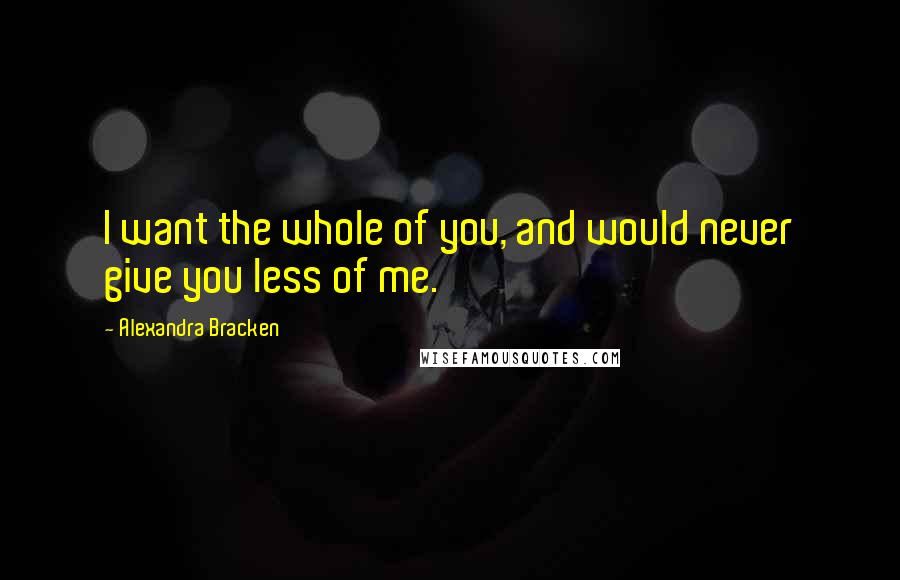 Alexandra Bracken Quotes: I want the whole of you, and would never give you less of me.