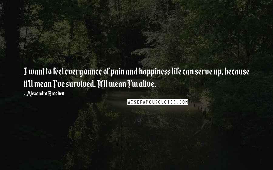 Alexandra Bracken Quotes: I want to feel every ounce of pain and happiness life can serve up, because it'll mean I've survived. It'll mean I'm alive.