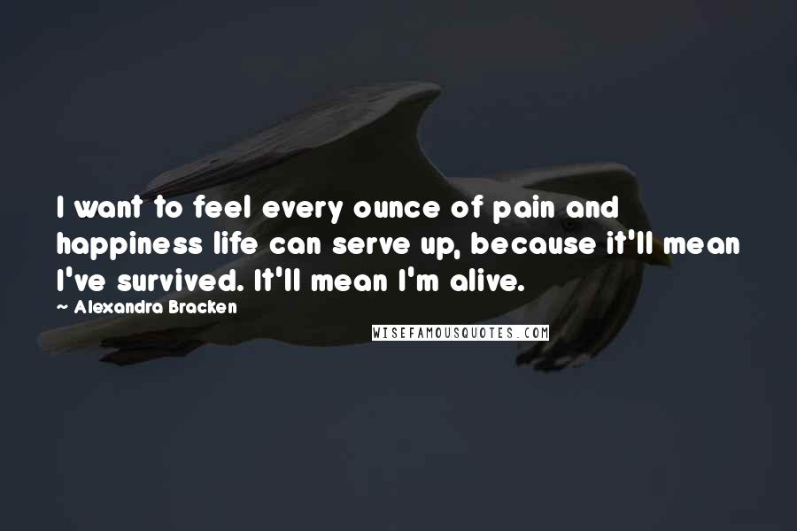 Alexandra Bracken Quotes: I want to feel every ounce of pain and happiness life can serve up, because it'll mean I've survived. It'll mean I'm alive.