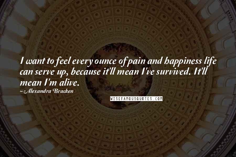 Alexandra Bracken Quotes: I want to feel every ounce of pain and happiness life can serve up, because it'll mean I've survived. It'll mean I'm alive.