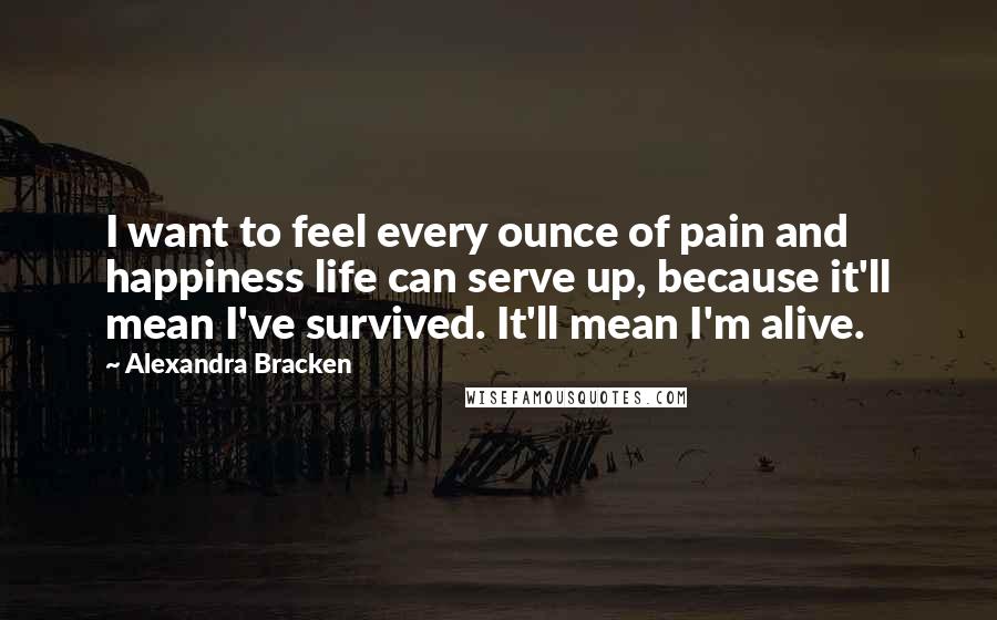 Alexandra Bracken Quotes: I want to feel every ounce of pain and happiness life can serve up, because it'll mean I've survived. It'll mean I'm alive.