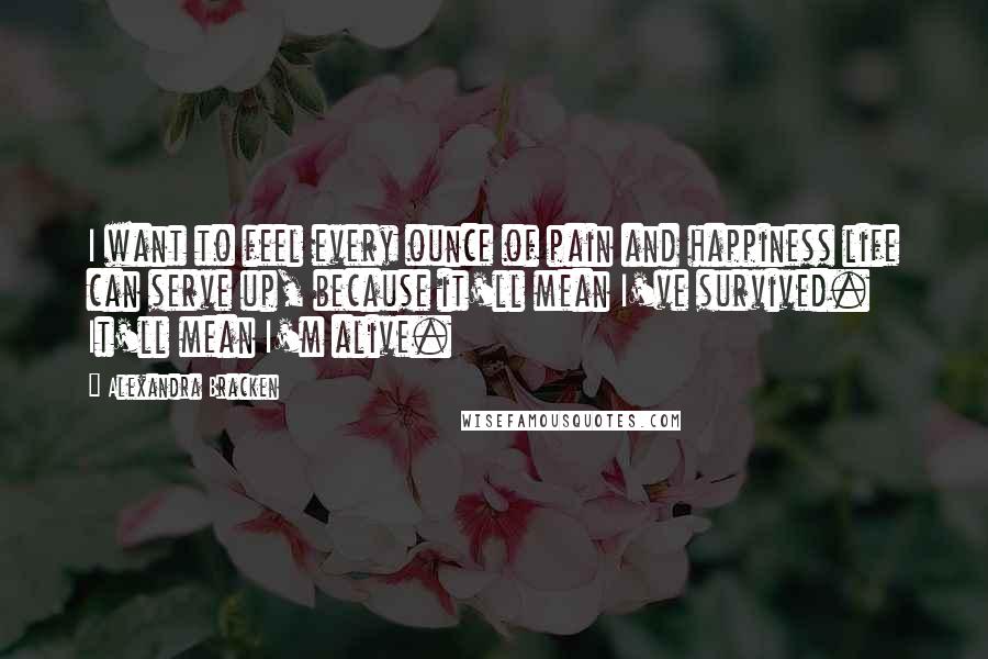 Alexandra Bracken Quotes: I want to feel every ounce of pain and happiness life can serve up, because it'll mean I've survived. It'll mean I'm alive.