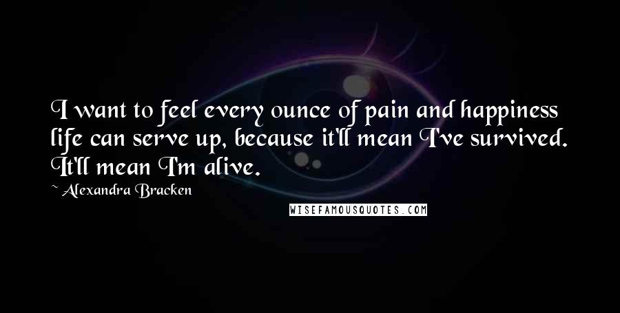 Alexandra Bracken Quotes: I want to feel every ounce of pain and happiness life can serve up, because it'll mean I've survived. It'll mean I'm alive.