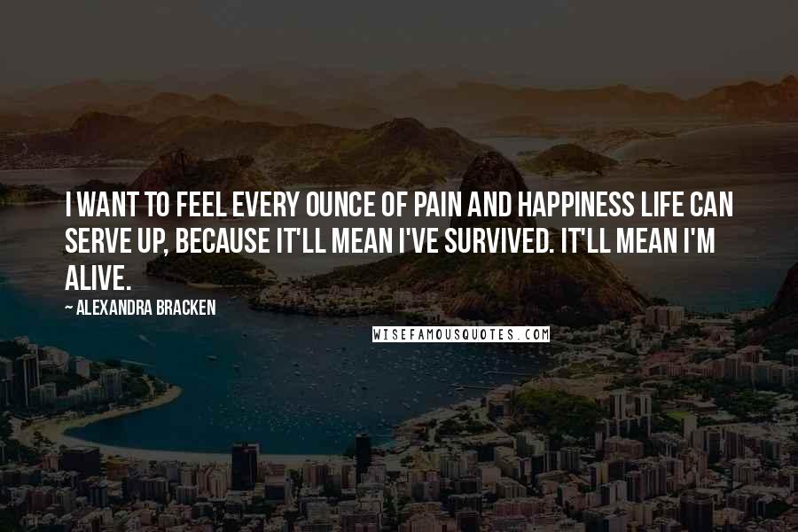 Alexandra Bracken Quotes: I want to feel every ounce of pain and happiness life can serve up, because it'll mean I've survived. It'll mean I'm alive.