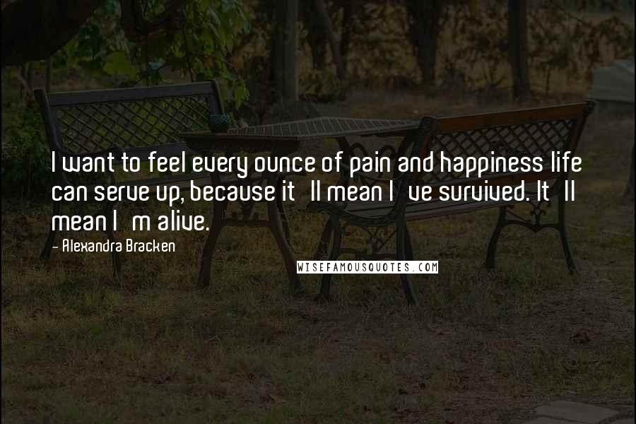 Alexandra Bracken Quotes: I want to feel every ounce of pain and happiness life can serve up, because it'll mean I've survived. It'll mean I'm alive.