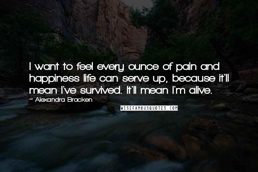 Alexandra Bracken Quotes: I want to feel every ounce of pain and happiness life can serve up, because it'll mean I've survived. It'll mean I'm alive.