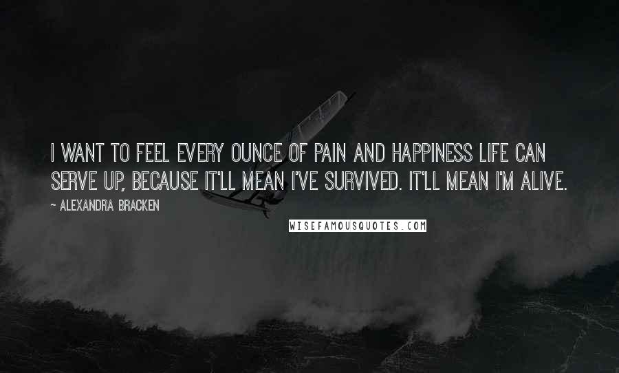 Alexandra Bracken Quotes: I want to feel every ounce of pain and happiness life can serve up, because it'll mean I've survived. It'll mean I'm alive.