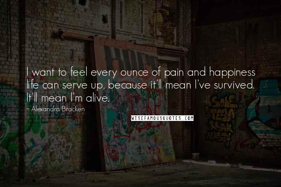 Alexandra Bracken Quotes: I want to feel every ounce of pain and happiness life can serve up, because it'll mean I've survived. It'll mean I'm alive.