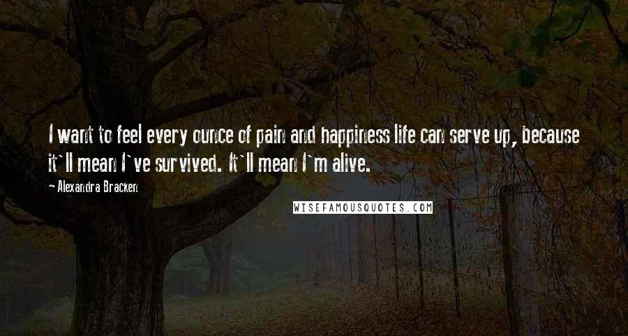 Alexandra Bracken Quotes: I want to feel every ounce of pain and happiness life can serve up, because it'll mean I've survived. It'll mean I'm alive.