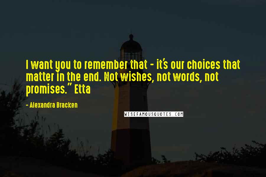 Alexandra Bracken Quotes: I want you to remember that - it's our choices that matter in the end. Not wishes, not words, not promises." Etta