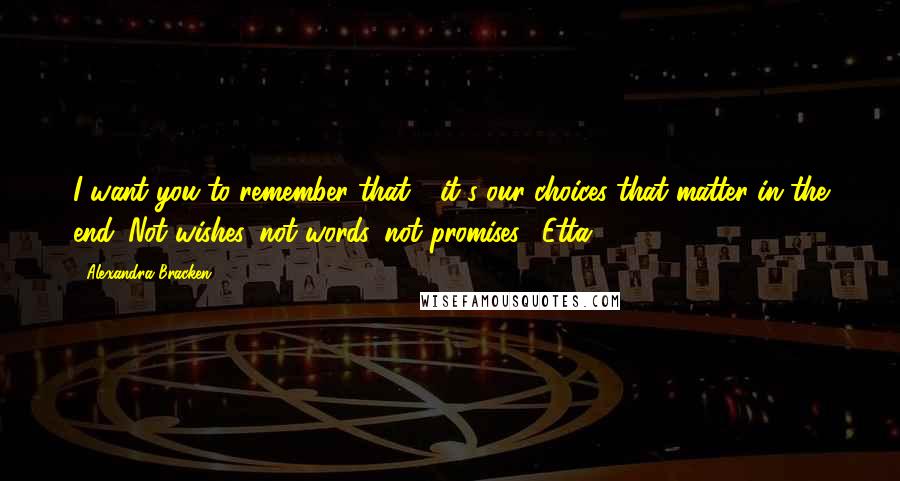 Alexandra Bracken Quotes: I want you to remember that - it's our choices that matter in the end. Not wishes, not words, not promises." Etta