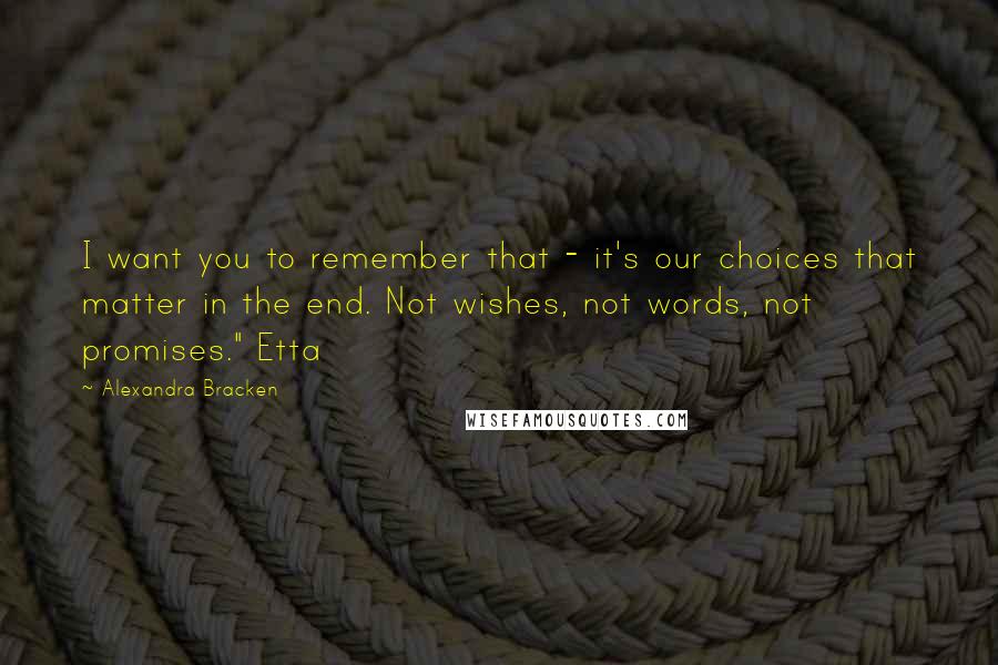 Alexandra Bracken Quotes: I want you to remember that - it's our choices that matter in the end. Not wishes, not words, not promises." Etta