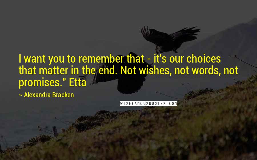 Alexandra Bracken Quotes: I want you to remember that - it's our choices that matter in the end. Not wishes, not words, not promises." Etta