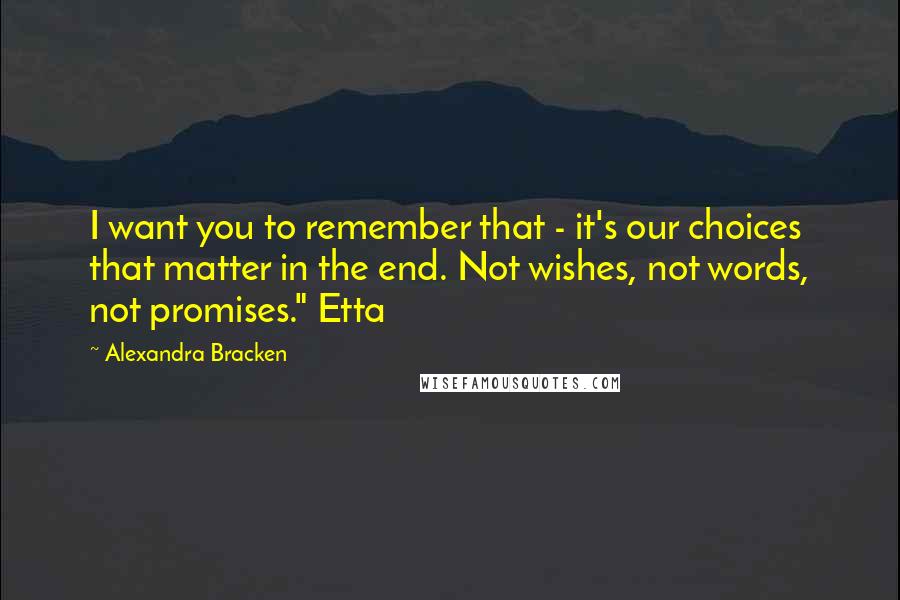 Alexandra Bracken Quotes: I want you to remember that - it's our choices that matter in the end. Not wishes, not words, not promises." Etta