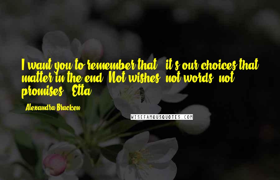 Alexandra Bracken Quotes: I want you to remember that - it's our choices that matter in the end. Not wishes, not words, not promises." Etta