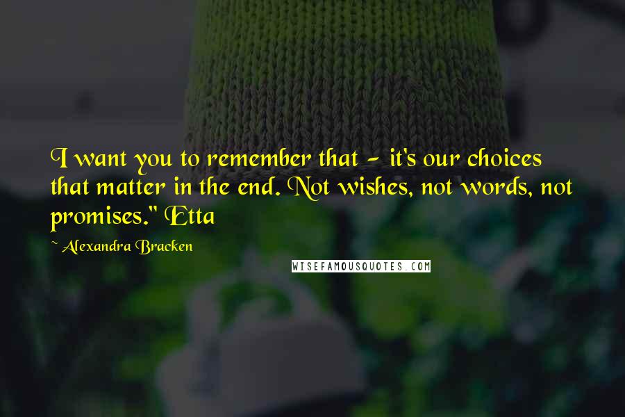 Alexandra Bracken Quotes: I want you to remember that - it's our choices that matter in the end. Not wishes, not words, not promises." Etta